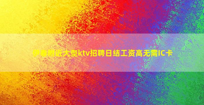伊春附近大型ktv招聘日结工资高无需IC卡