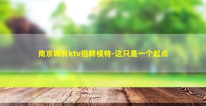 南京哪有ktv招聘模特-这只是一个起点