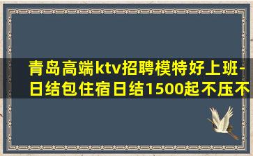 青岛高端ktv招聘模特好上班-日结包住宿日结1500起不压不